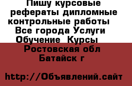 Пишу курсовые,рефераты,дипломные,контрольные работы  - Все города Услуги » Обучение. Курсы   . Ростовская обл.,Батайск г.